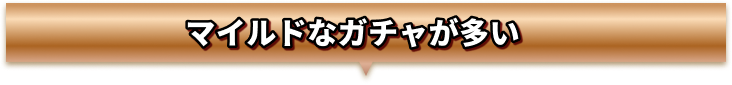 マイルドなガチャが多い